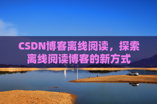 CSDN博客离线阅读，探索离线阅读博客的新方式